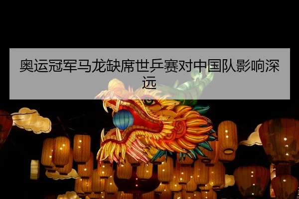 奥运冠军马龙缺席世乒赛对中国队影响深远